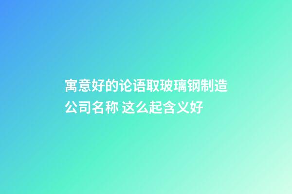 寓意好的论语取玻璃钢制造公司名称 这么起含义好